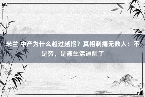 米兰 中产为什么越过越抠？真相刺痛无数人：不是穷，是被生活逼醒了
