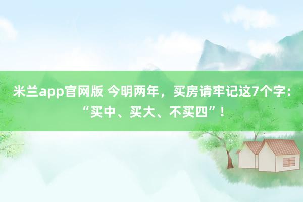 米兰app官网版 今明两年，买房请牢记这7个字：“买中、买大、不买四”！