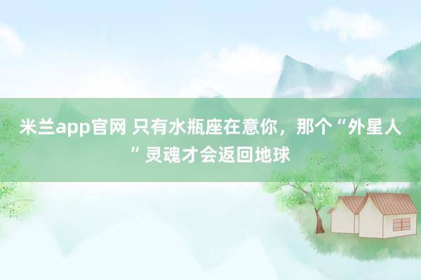 米兰app官网 只有水瓶座在意你，那个“外星人”灵魂才会返回地球
