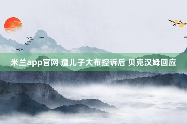米兰app官网 遭儿子大布控诉后 贝克汉姆回应