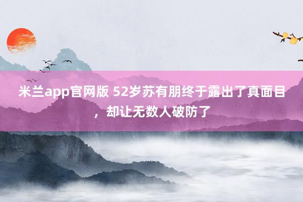 米兰app官网版 52岁苏有朋终于露出了真面目，却让无数人破防了