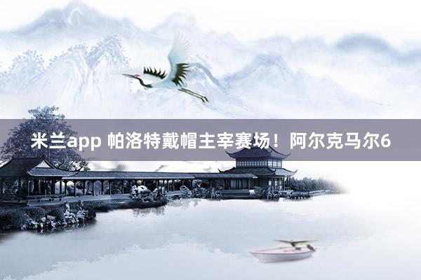 米兰app 帕洛特戴帽主宰赛场！阿尔克马尔6