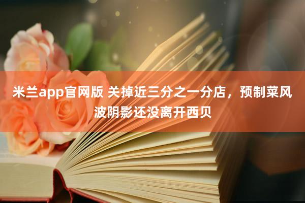 米兰app官网版 关掉近三分之一分店，预制菜风波阴影还没离开西贝