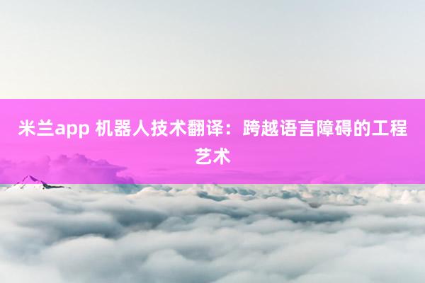 米兰app 机器人技术翻译：跨越语言障碍的工程艺术