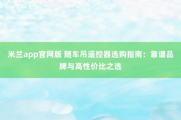 米兰app官网版 随车吊遥控器选购指南：靠谱品牌与高性价比之选