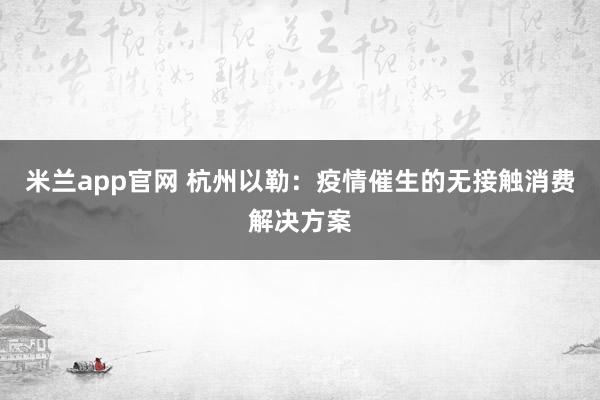 米兰app官网 杭州以勒：疫情催生的无接触消费解决方案