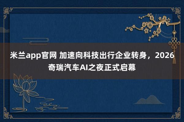 米兰app官网 加速向科技出行企业转身，2026奇瑞汽车AI之夜正式启幕