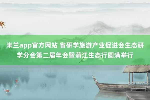 米兰app官方网站 省研学旅游产业促进会生态研学分会第二届年会暨蒲江生态行圆满举行