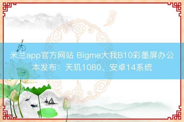 米兰app官方网站 Bigme大我B10彩墨屏办公本发布：天玑1080、安卓14系统