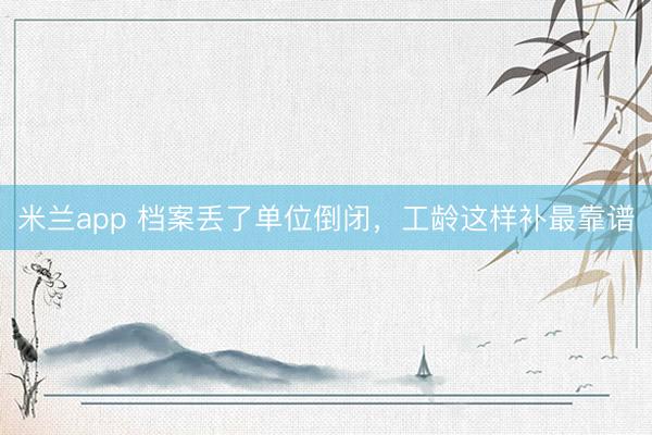 米兰app 档案丢了单位倒闭，工龄这样补最靠谱