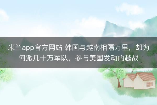 米兰app官方网站 韩国与越南相隔万里，却为何派几十万军队，参与美国发动的越战