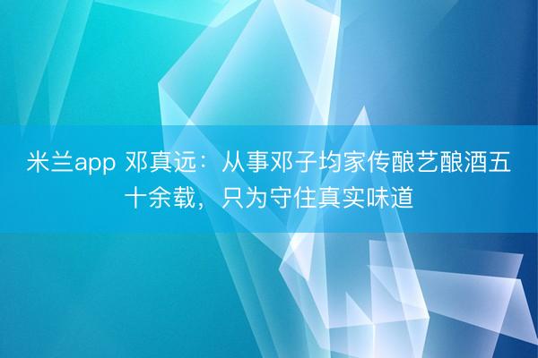 米兰app 邓真远：从事邓子均家传酿艺酿酒五十余载，只为守住真实味道