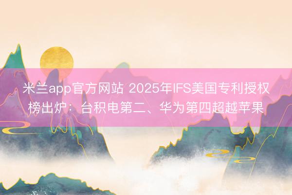 米兰app官方网站 2025年IFS美国专利授权榜出炉：台积电第二、华为第四超越苹果