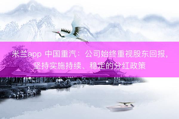 米兰app 中国重汽：公司始终重视股东回报，坚持实施持续、稳定的分红政策