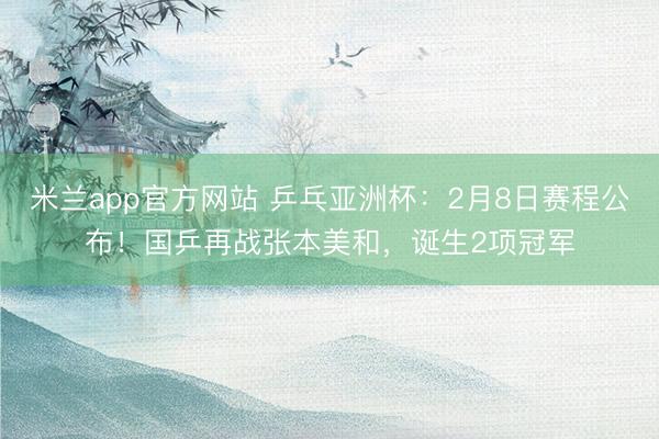 米兰app官方网站 乒乓亚洲杯：2月8日赛程公布！国乒再战张本美和，诞生2项冠军