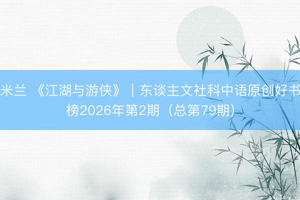 米兰 《江湖与游侠》｜东谈主文社科中语原创好书榜2026年第2期（总第79期）
