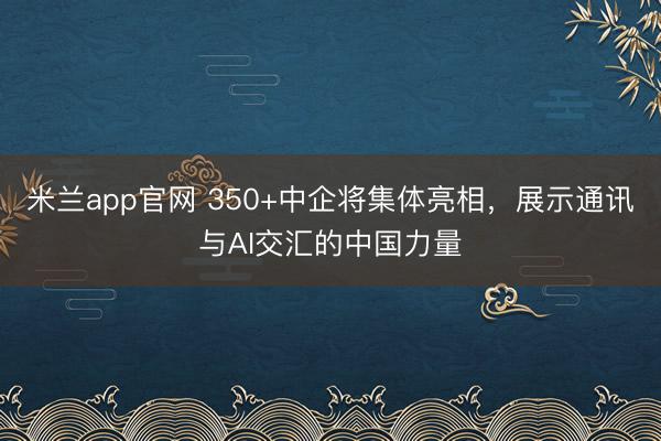 米兰app官网 350+中企将集体亮相，展示通讯与AI交汇的中国力量