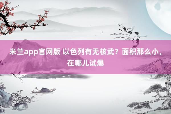 米兰app官网版 以色列有无核武？面积那么小，在哪儿试爆