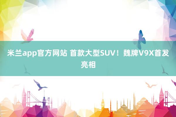 米兰app官方网站 首款大型SUV！魏牌V9X首发亮相