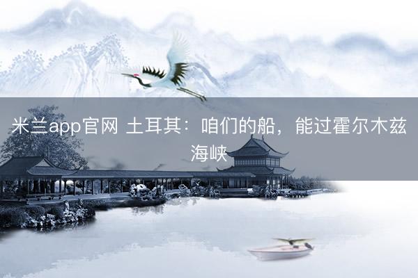 米兰app官网 土耳其：咱们的船，能过霍尔木兹海峡