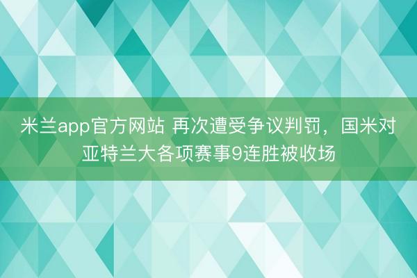 米兰app官方网站 再次遭受争议判罚，国米对亚特兰大各项赛事9连胜被收场
