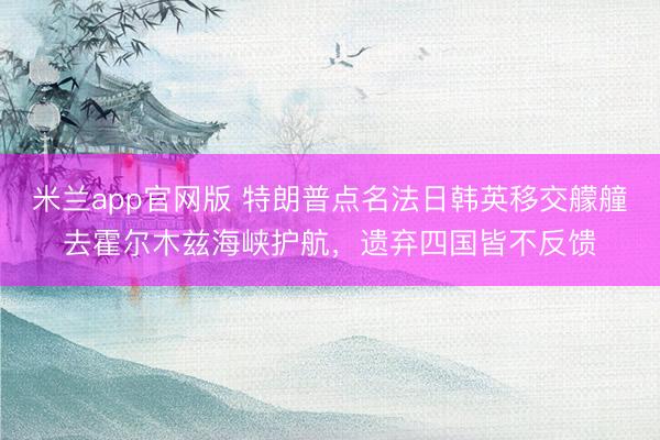 米兰app官网版 特朗普点名法日韩英移交艨艟去霍尔木兹海峡护航，遗弃四国皆不反馈
