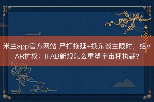 米兰app官方网站 严打拖延+换东谈主限时，给VAR扩权：IFAB新规怎么重塑宇宙杯执裁？