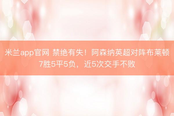 米兰app官网 禁绝有失！阿森纳英超对阵布莱顿7胜5平5负，近5次交手不败