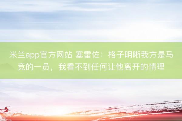 米兰app官方网站 塞雷佐：格子明晰我方是马竞的一员，我看不到任何让他离开的情理