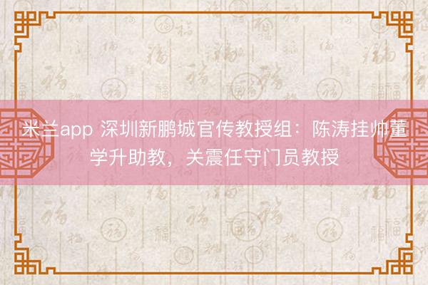米兰app 深圳新鹏城官传教授组：陈涛挂帅董学升助教，关震任守门员教授