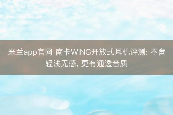 米兰app官网 南卡WING开放式耳机评测: 不啻轻浅无感, 更有通透音质