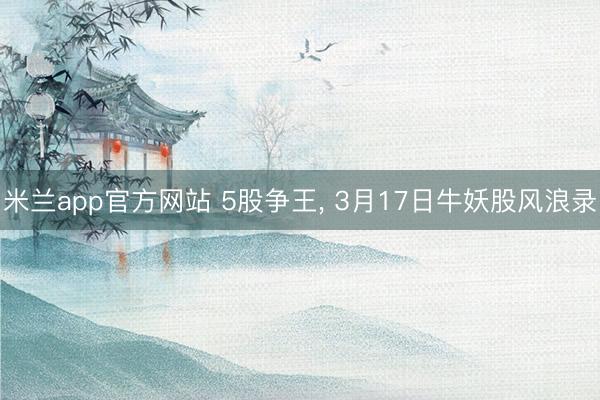 米兰app官方网站 5股争王, 3月17日牛妖股风浪录