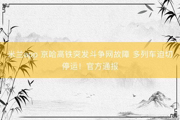 米兰app 京哈高铁突发斗争网故障 多列车迫切停运！官方通报