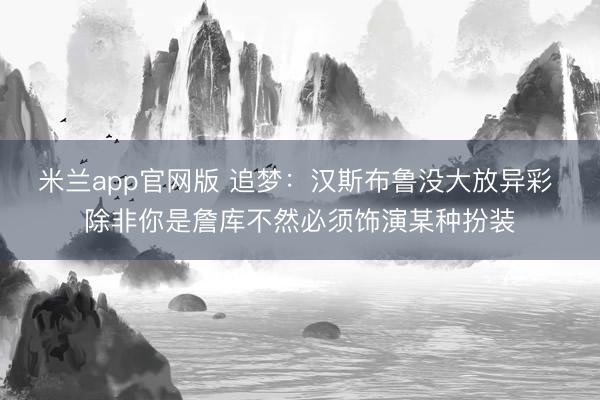 米兰app官网版 追梦：汉斯布鲁没大放异彩 除非你是詹库不然必须饰演某种扮装