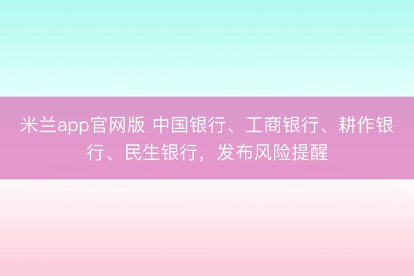 米兰app官网版 中国银行、工商银行、耕作银行、民生银行，发布风险提醒