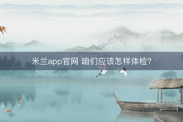 米兰app官网 咱们应该怎样体检？