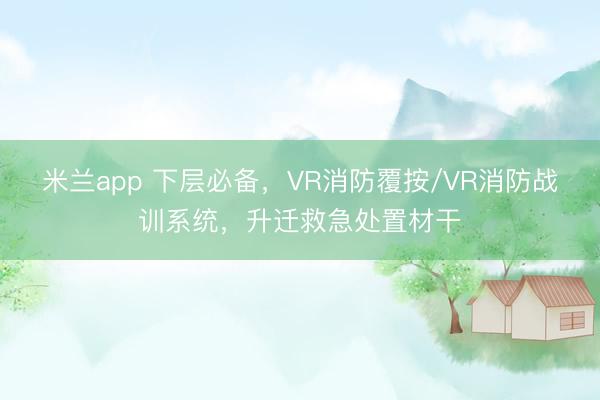 米兰app 下层必备，VR消防覆按/VR消防战训系统，升迁救急处置材干