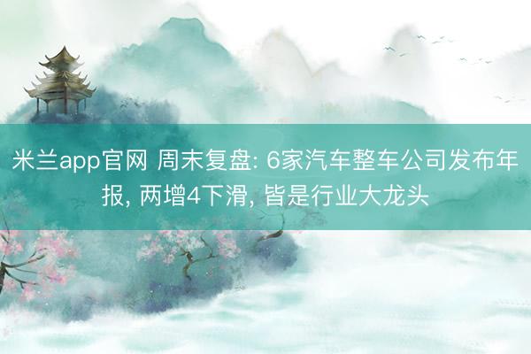 米兰app官网 周末复盘: 6家汽车整车公司发布年报, 两增4下滑, 皆是行业大龙头