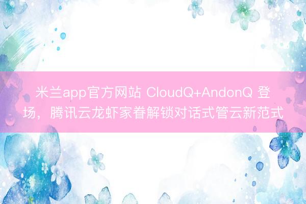 米兰app官方网站 CloudQ+AndonQ 登场，腾讯云龙虾家眷解锁对话式管云新范式
