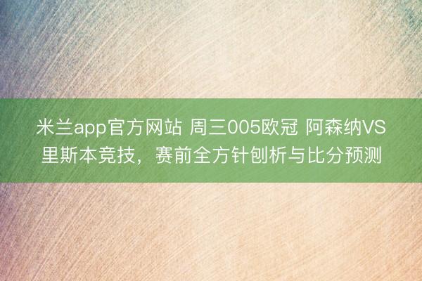 米兰app官方网站 周三005欧冠 阿森纳VS里斯本竞技，赛前全方针刨析与比分预测
