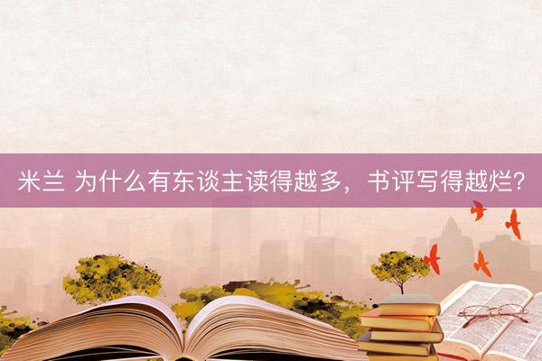 米兰 为什么有东谈主读得越多，书评写得越烂？