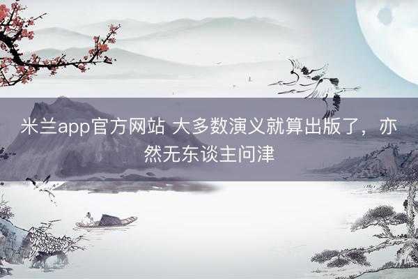 米兰app官方网站 大多数演义就算出版了，亦然无东谈主问津