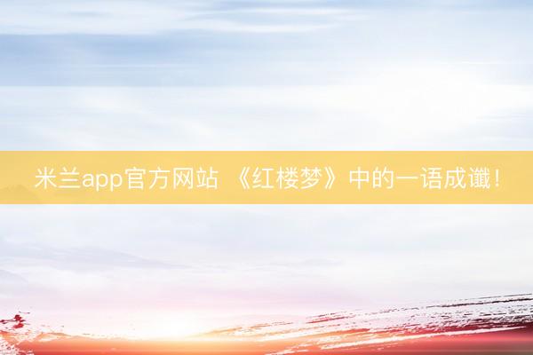 米兰app官方网站 《红楼梦》中的一语成谶！