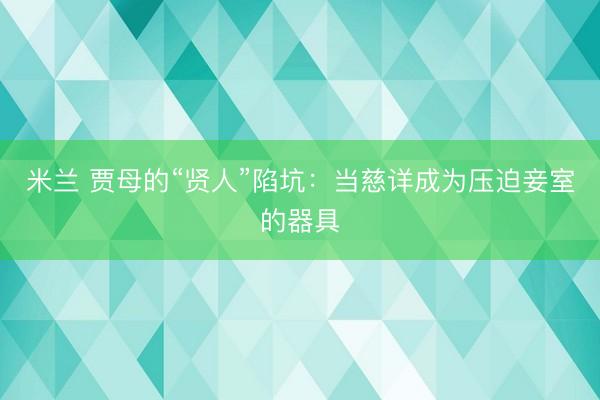 米兰 贾母的“贤人”陷坑：当慈详成为压迫妾室的器具