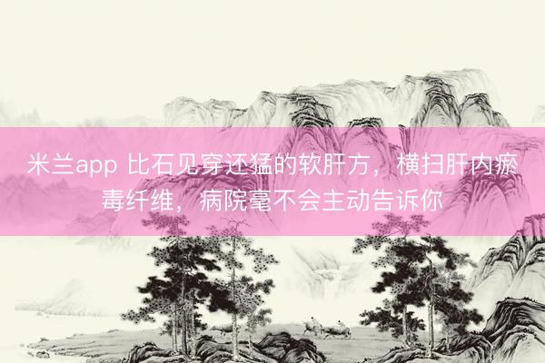 米兰app 比石见穿还猛的软肝方，横扫肝内瘀毒纤维，病院毫不会主动告诉你