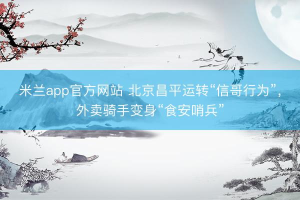 米兰app官方网站 北京昌平运转“信哥行为”，外卖骑手变身“食安哨兵”