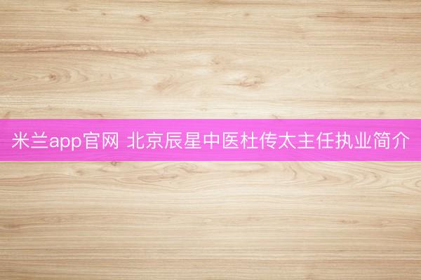 米兰app官网 北京辰星中医杜传太主任执业简介
