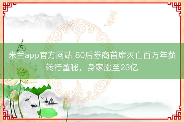 米兰app官方网站 80后券商首席灭亡百万年薪转行董秘，身家涨至23亿