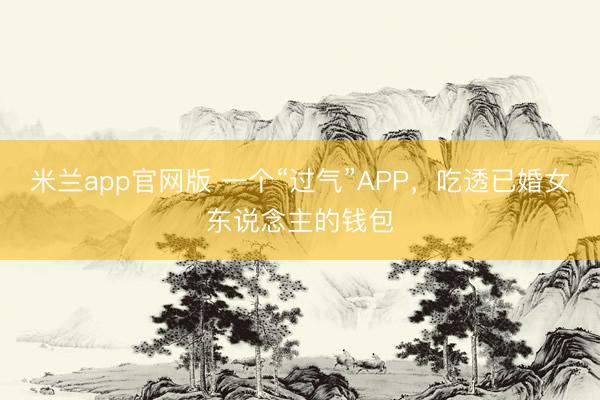 米兰app官网版 一个“过气”APP，吃透已婚女东说念主的钱包