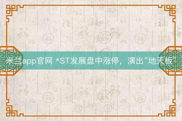 米兰app官网 *ST发展盘中涨停，演出“地天板”